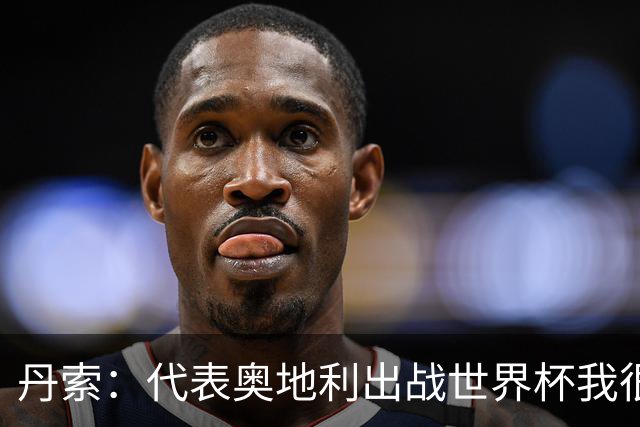 丹索：代表奥地利出战世界杯我很兴奋 朗尼克带来明确的足球哲学